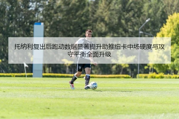 托纳利复出后跑动数据显著提升助推纽卡中场硬度与攻守平衡全面升级