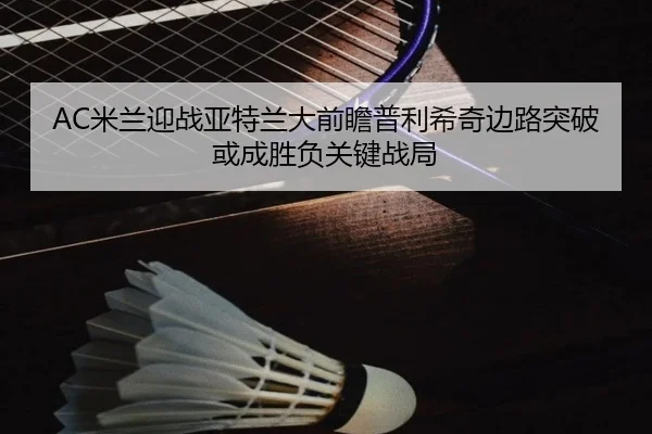 AC米兰迎战亚特兰大前瞻普利希奇边路突破或成胜负关键战局